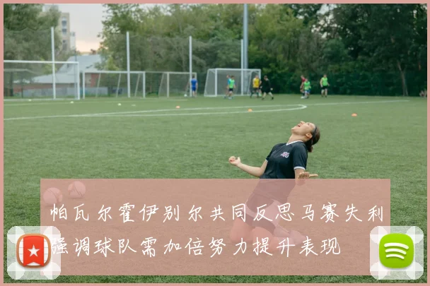 帕瓦尔霍伊别尔共同反思马赛失利强调球队需加倍努力提升表现
