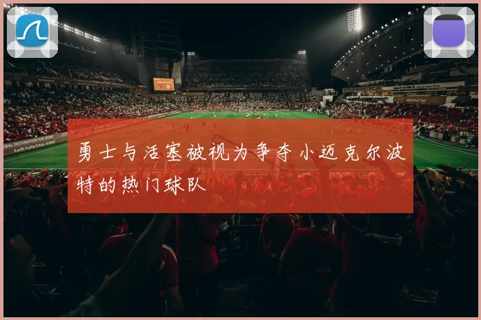 勇士与活塞被视为争夺小迈克尔波特的热门球队
