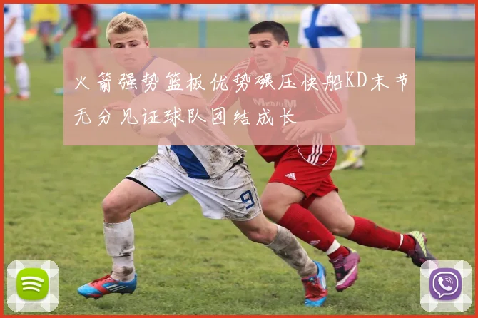 火箭强势篮板优势碾压快船KD末节无分见证球队团结成长