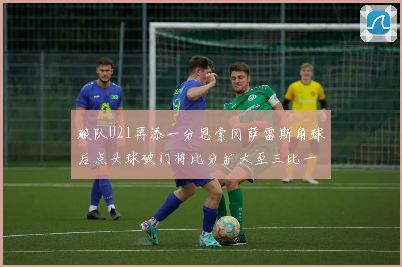 狼队U21再添一分恩索冈萨雷斯角球后点头球破门将比分扩大至三比一