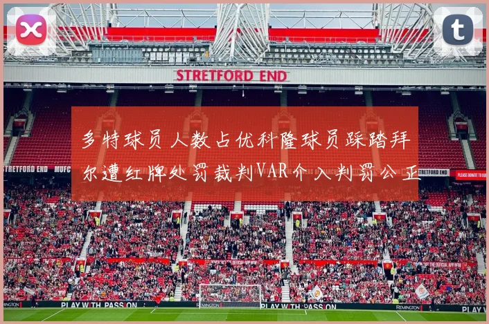 多特球员人数占优科隆球员踩踏拜尔遭红牌处罚裁判VAR介入判罚公正