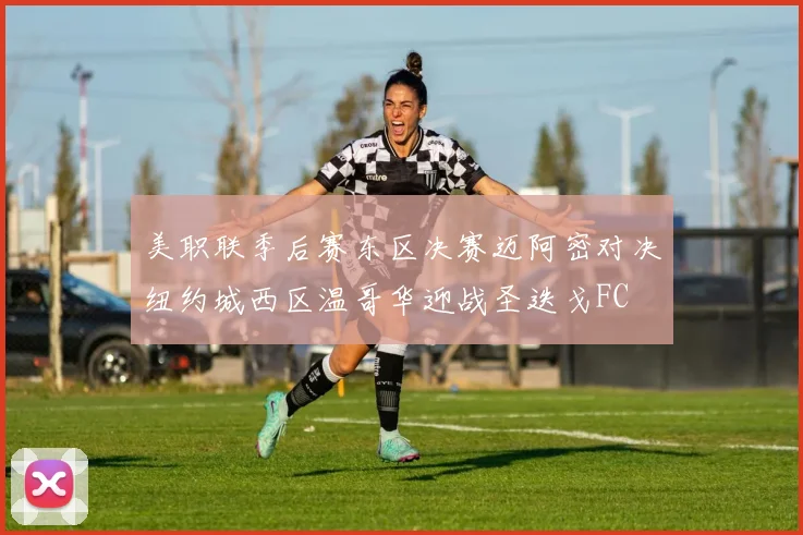 美职联季后赛东区决赛迈阿密对决纽约城西区温哥华迎战圣迭戈FC
