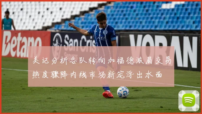 美记分析各队转向加福德浓眉交易热度骤降内线市场新宠浮出水面