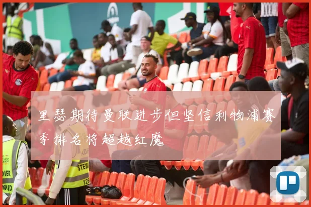 里瑟期待曼联进步但坚信利物浦赛季排名将超越红魔