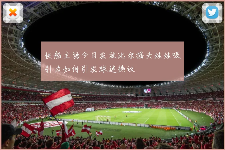 快船主场今日发放比尔摇头娃娃吸引力如何引发球迷热议