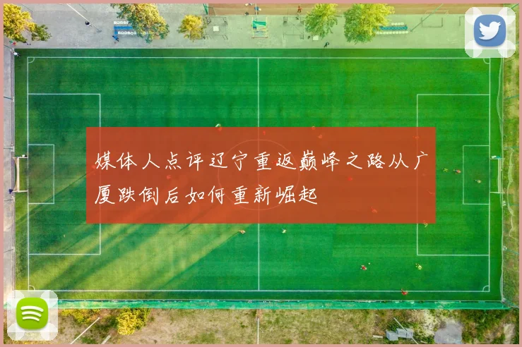 媒体人点评辽宁重返巅峰之路从广厦跌倒后如何重新崛起