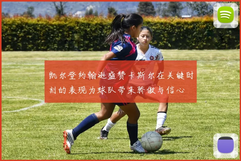 凯尔登约翰逊盛赞卡斯尔在关键时刻的表现为球队带来骄傲与信心