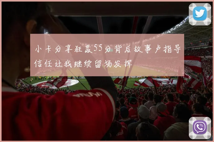 小卡分享狂轰55分背后故事卢指导信任让我继续留场发挥