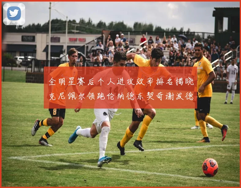 全明星赛后个人进攻效率排名揭晓克尼佩尔领跑伦纳德东契奇谢泼德紧随其后