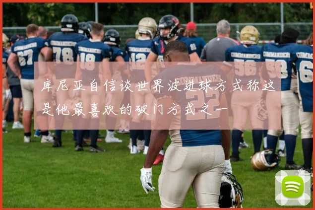 库尼亚自信谈世界波进球方式称这是他最喜欢的破门方式之一