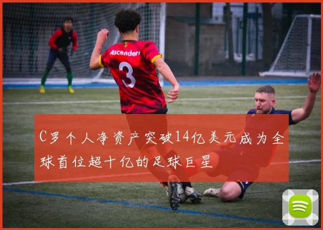 C罗个人净资产突破14亿美元成为全球首位超十亿的足球巨星