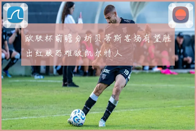 欧联杯前瞻分析贝蒂斯客场有望胜出红狼恐难敌凯尔特人