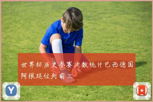 世界杯历史参赛次数统计巴西德国阿根廷位列前三