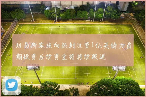 刘易斯家族向热刺注资1亿英镑为首期投资后续资金将持续跟进