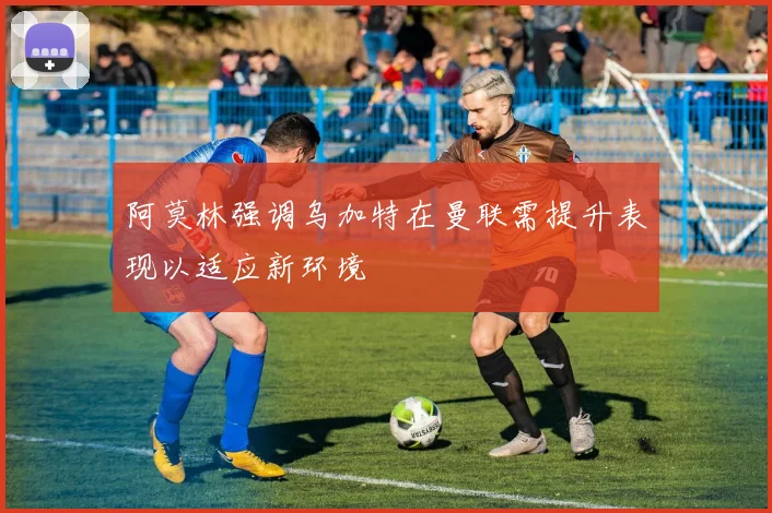 阿莫林强调乌加特在曼联需提升表现以适应新环境