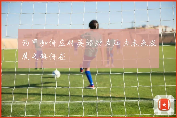 西甲如何应对英超财力压力未来发展之路何在
