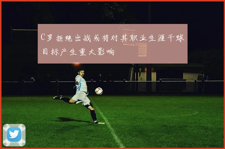 C罗拒绝出战或将对其职业生涯千球目标产生重大影响