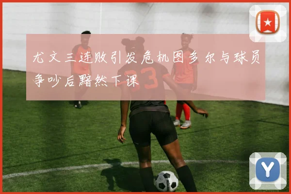 尤文三连败引发危机图多尔与球员争吵后黯然下课