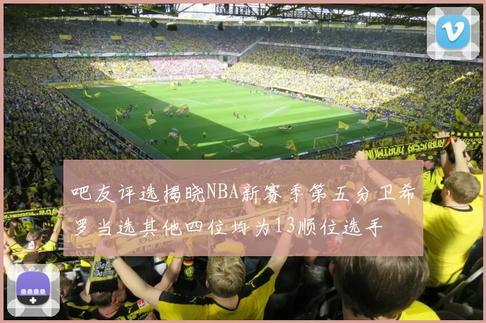 吧友评选揭晓NBA新赛季第五分卫希罗当选其他四位均为13顺位选手