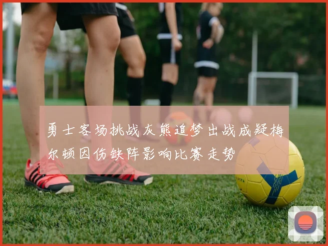 勇士客场挑战灰熊追梦出战成疑梅尔顿因伤缺阵影响比赛走势