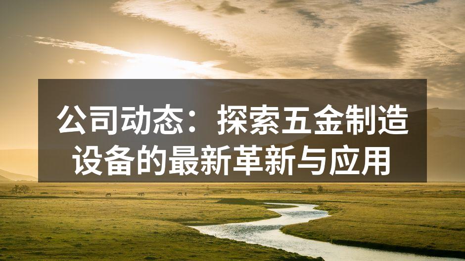 公司动态：探索五金制造设备的最新革新与应用