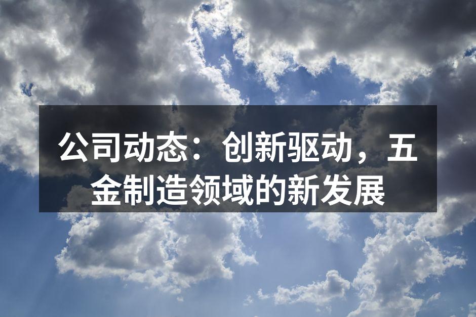 公司动态:创新驱动,五金制造领域的新发展