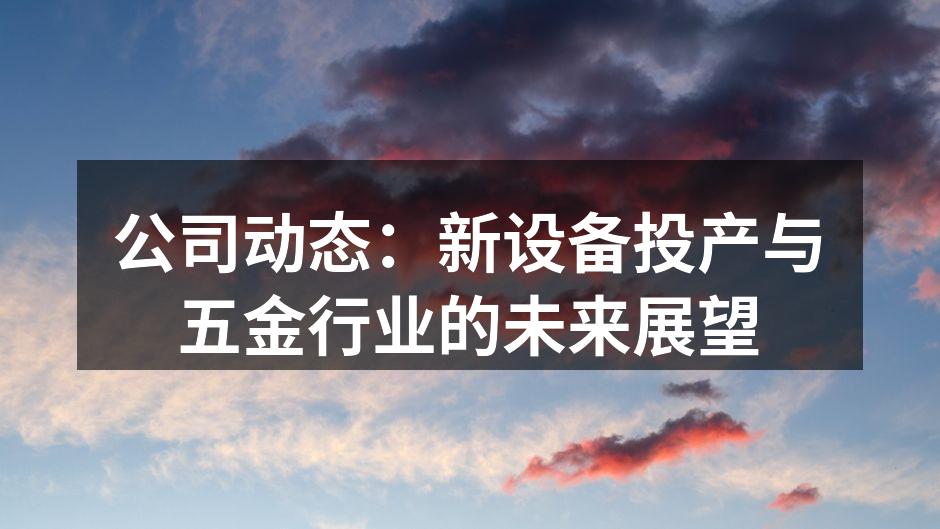 公司动态:新设备投产与五金行业的未来展望