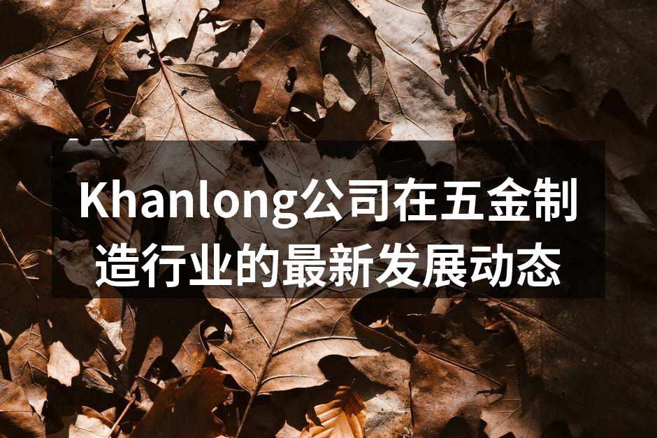 Khanlong公司在五金制造行业的最新发展动态